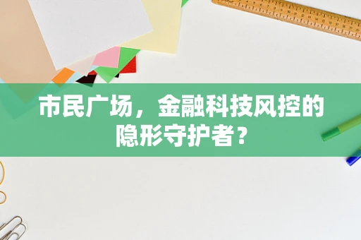 市民广场，金融科技风控的隐形守护者？