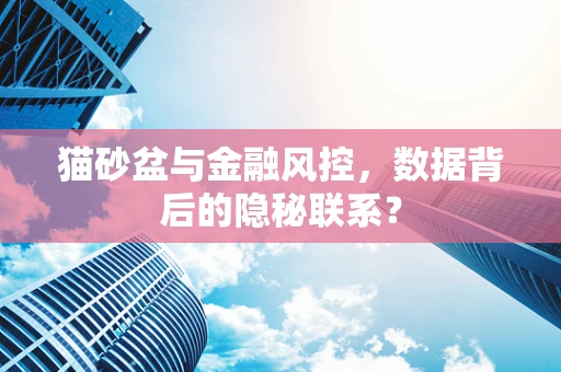猫砂盆与金融风控，数据背后的隐秘联系？
