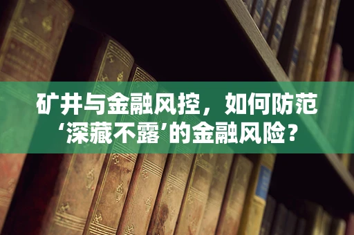 矿井与金融风控，如何防范‘深藏不露’的金融风险？