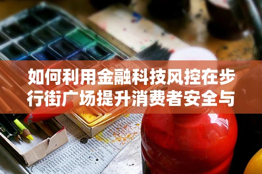 如何利用金融科技风控在步行街广场提升消费者安全与信任？