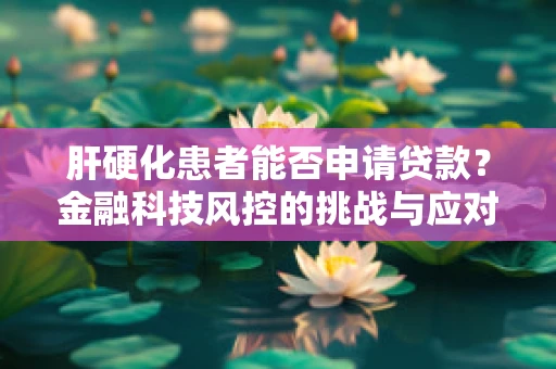 肝硬化患者能否申请贷款？金融科技风控的挑战与应对