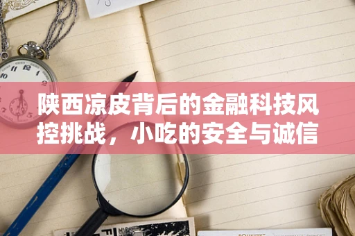 陕西凉皮背后的金融科技风控挑战，小吃的安全与诚信如何守护？