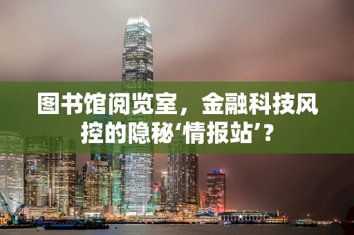 图书馆阅览室，金融科技风控的隐秘‘情报站’？