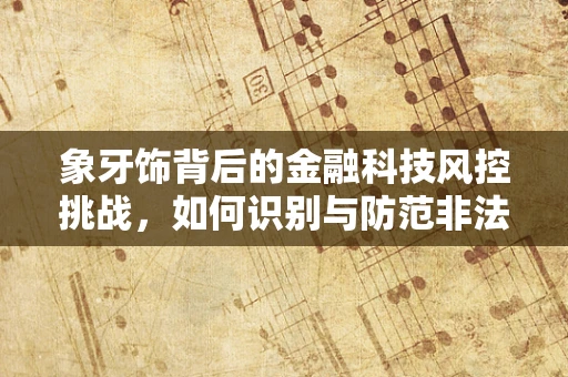 象牙饰背后的金融科技风控挑战，如何识别与防范非法交易？