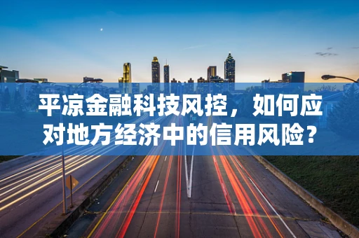 平凉金融科技风控，如何应对地方经济中的信用风险？