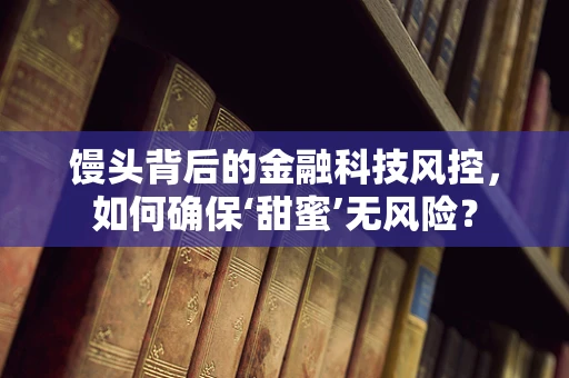 馒头背后的金融科技风控，如何确保‘甜蜜’无风险？