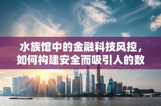 水族馆中的金融科技风控，如何构建安全而吸引人的数字海洋？