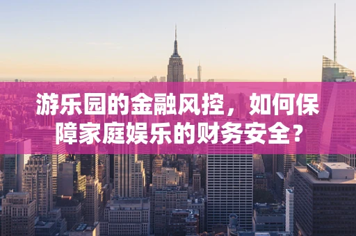 游乐园的金融风控，如何保障家庭娱乐的财务安全？