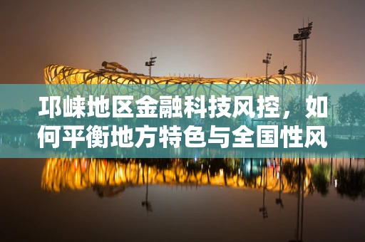 邛崃地区金融科技风控，如何平衡地方特色与全国性风控标准？