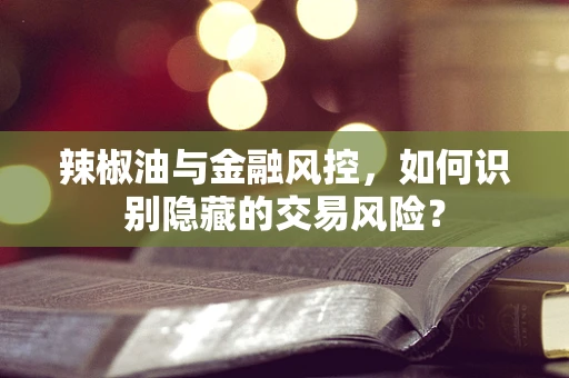 辣椒油与金融风控，如何识别隐藏的交易风险？