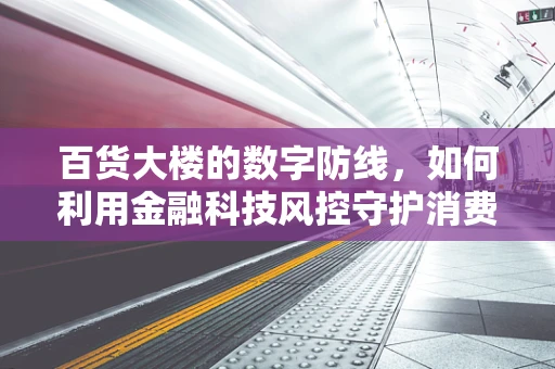 百货大楼的数字防线，如何利用金融科技风控守护消费安全？