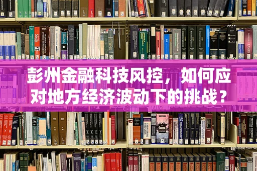 彭州金融科技风控，如何应对地方经济波动下的挑战？