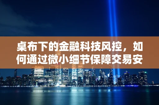 桌布下的金融科技风控，如何通过微小细节保障交易安全？