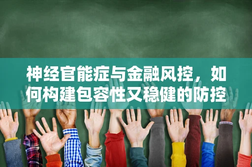 神经官能症与金融风控，如何构建包容性又稳健的防控体系？