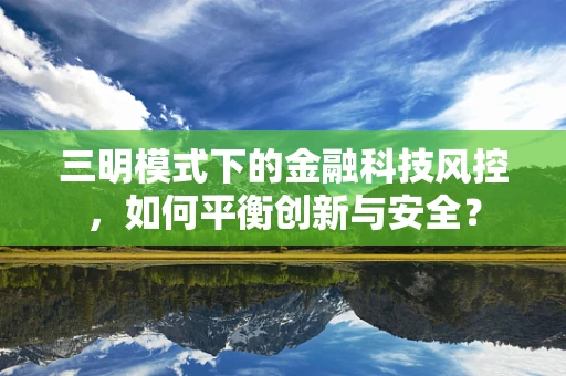 三明模式下的金融科技风控，如何平衡创新与安全？