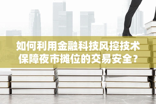 如何利用金融科技风控技术保障夜市摊位的交易安全？