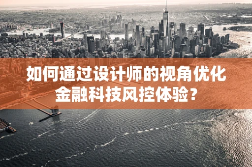 如何通过设计师的视角优化金融科技风控体验？