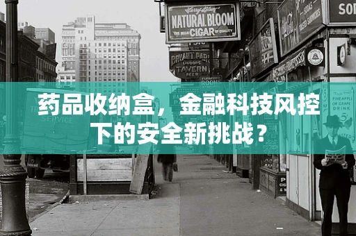 药品收纳盒，金融科技风控下的安全新挑战？