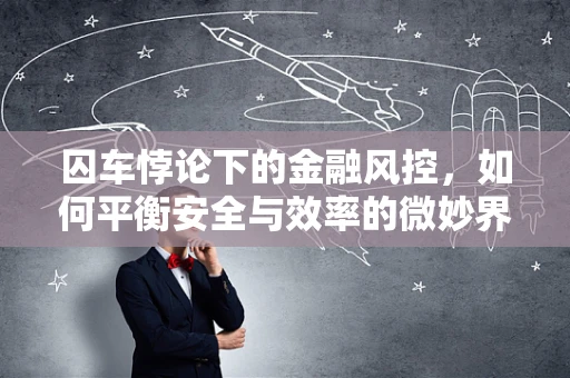 囚车悖论下的金融风控，如何平衡安全与效率的微妙界限？