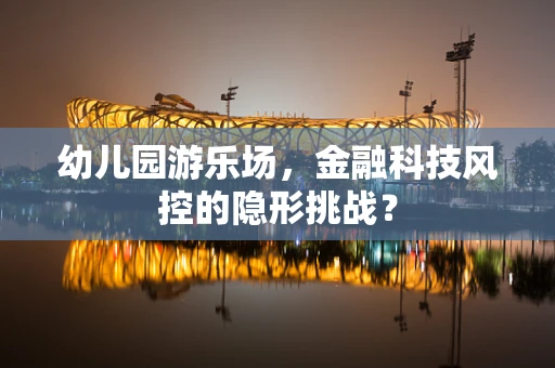 幼儿园游乐场，金融科技风控的隐形挑战？