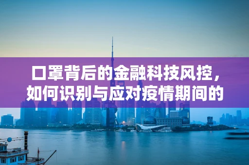 口罩背后的金融科技风控，如何识别与应对疫情期间的欺诈新趋势？