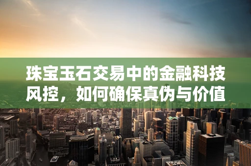 珠宝玉石交易中的金融科技风控，如何确保真伪与价值？