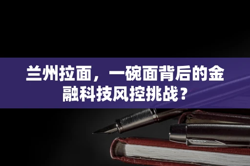 兰州拉面，一碗面背后的金融科技风控挑战？