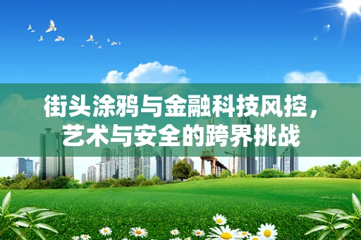 街头涂鸦与金融科技风控，艺术与安全的跨界挑战
