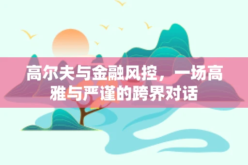 高尔夫与金融风控，一场高雅与严谨的跨界对话