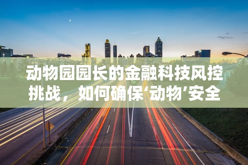 动物园园长的金融科技风控挑战，如何确保‘动物’安全又‘盈利’？
