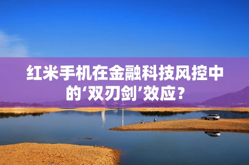 红米手机在金融科技风控中的‘双刃剑’效应？
