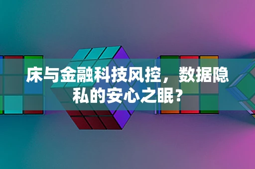 床与金融科技风控，数据隐私的安心之眠？