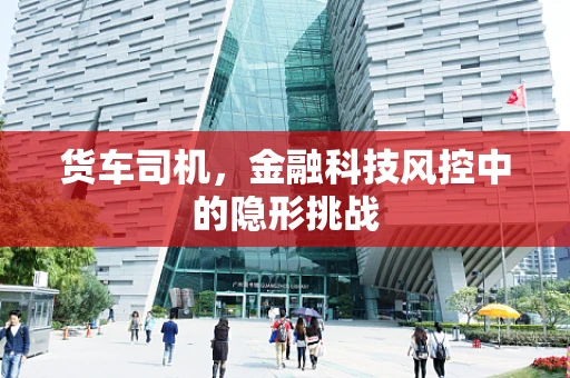 货车司机，金融科技风控中的隐形挑战