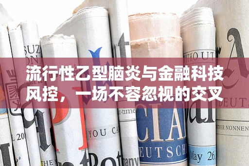 流行性乙型脑炎与金融科技风控，一场不容忽视的交叉风险