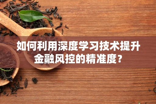 如何利用深度学习技术提升金融风控的精准度？