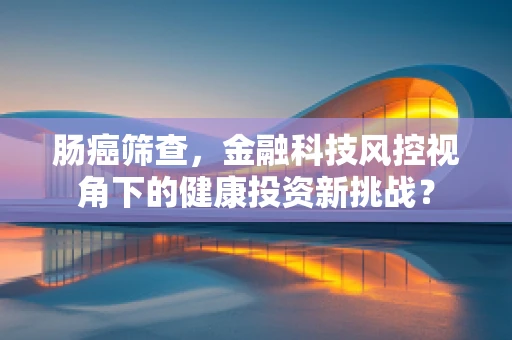 肠癌筛查，金融科技风控视角下的健康投资新挑战？
