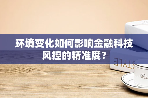 环境变化如何影响金融科技风控的精准度？