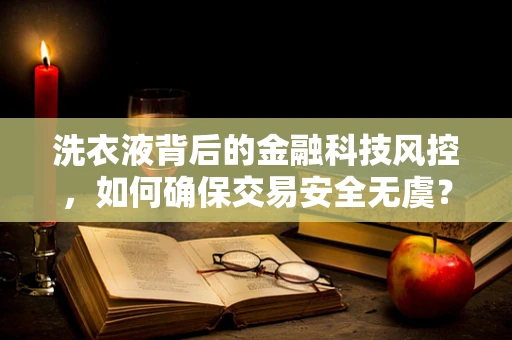 洗衣液背后的金融科技风控，如何确保交易安全无虞？