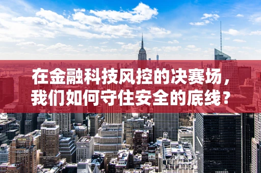 在金融科技风控的决赛场，我们如何守住安全的底线？
