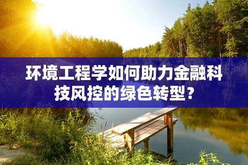 环境工程学如何助力金融科技风控的绿色转型？