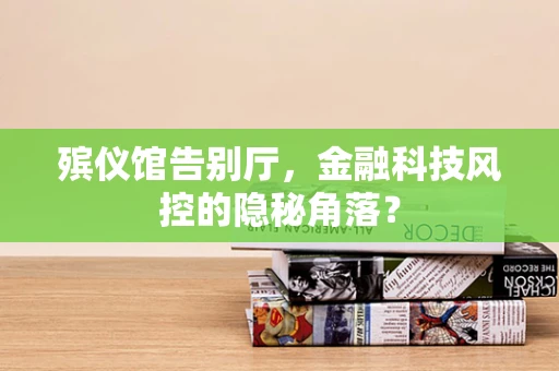 殡仪馆告别厅，金融科技风控的隐秘角落？