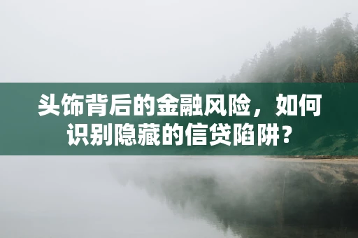 头饰背后的金融风险，如何识别隐藏的信贷陷阱？