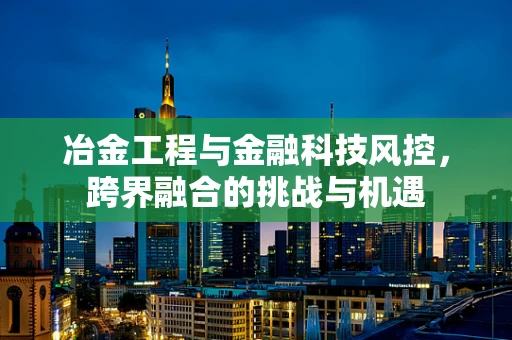 冶金工程与金融科技风控，跨界融合的挑战与机遇