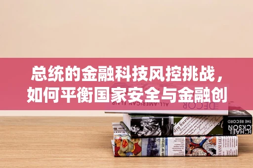 总统的金融科技风控挑战，如何平衡国家安全与金融创新？