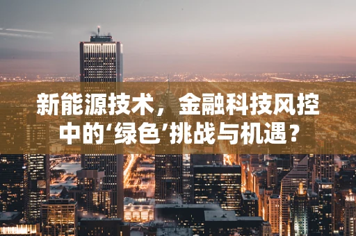 新能源技术，金融科技风控中的‘绿色’挑战与机遇？