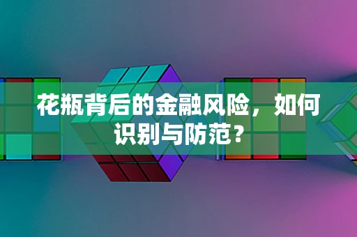 花瓶背后的金融风险，如何识别与防范？