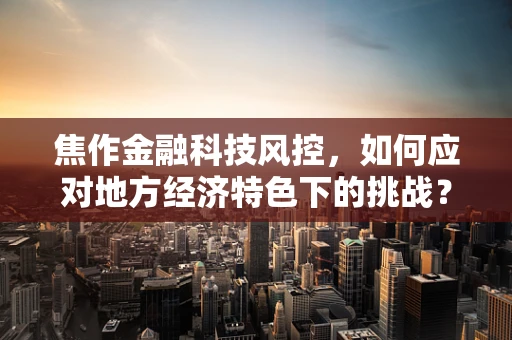 焦作金融科技风控，如何应对地方经济特色下的挑战？