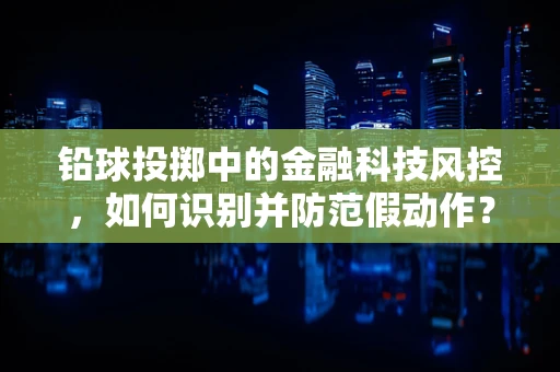 铅球投掷中的金融科技风控，如何识别并防范假动作？