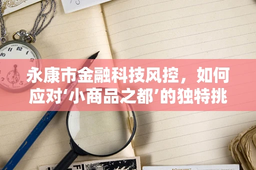 永康市金融科技风控，如何应对‘小商品之都’的独特挑战？