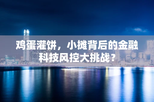 鸡蛋灌饼，小摊背后的金融科技风控大挑战？